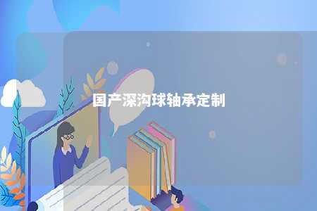 国产深沟球轴承定制 