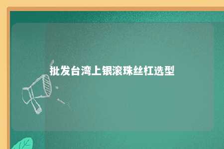 批发台湾上银滚珠丝杠选型 