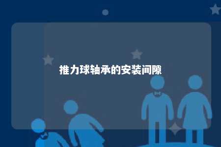 推力球轴承的安装间隙 